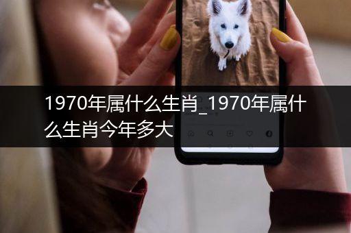 1970年属什么生肖_1970年属什么生肖今年多大